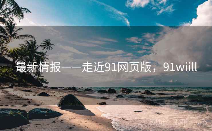 最新情报——走近91网页版，91wiill  第1张