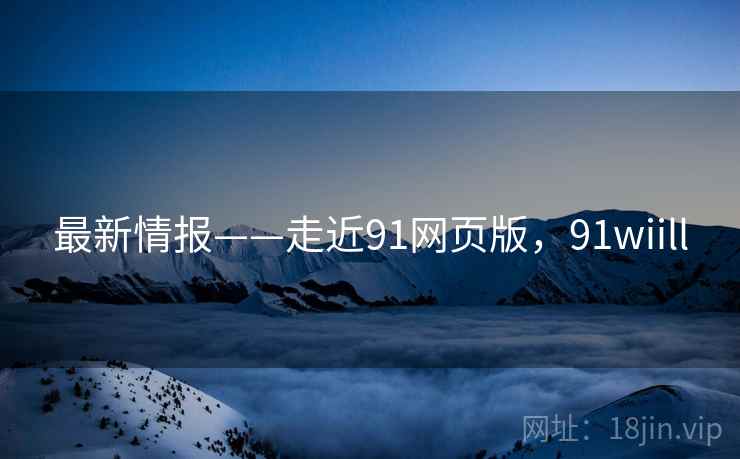 最新情报——走近91网页版，91wiill  第2张