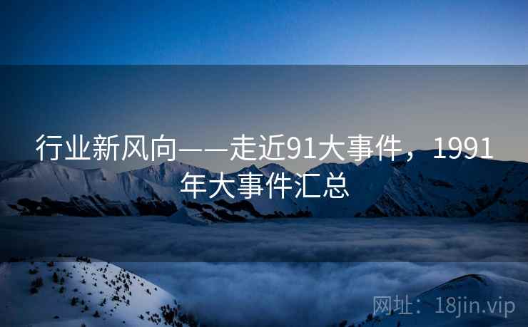 行业新风向——走近91大事件，1991年大事件汇总  第1张