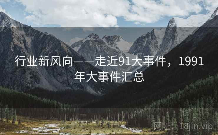 行业新风向——走近91大事件，1991年大事件汇总  第2张