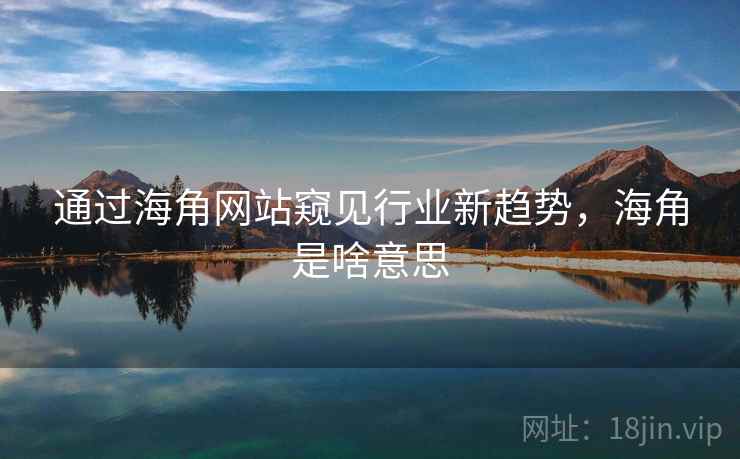 通过海角网站窥见行业新趋势，海角是啥意思  第2张