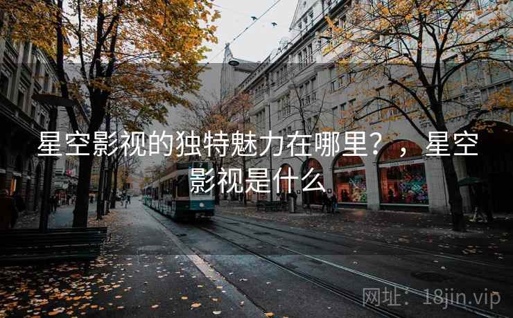 星空影视的独特魅力在哪里？，星空影视是什么  第2张