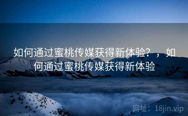 如何通过蜜桃传媒获得新体验？，如何通过蜜桃传媒获得新体验  第1张