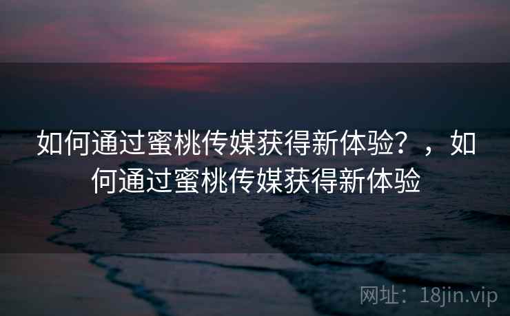 如何通过蜜桃传媒获得新体验？，如何通过蜜桃传媒获得新体验  第2张
