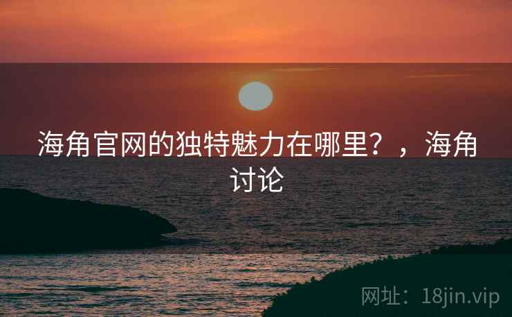 海角官网的独特魅力在哪里？，海角讨论  第1张