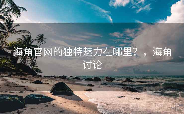 海角官网的独特魅力在哪里？，海角讨论  第2张