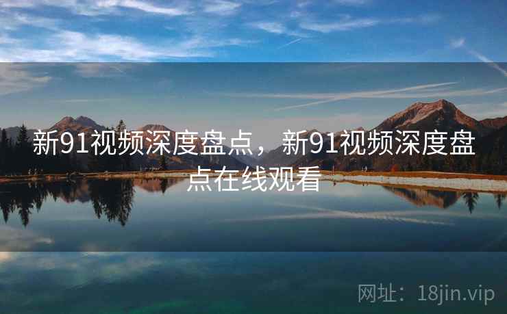 新91视频深度盘点，新91视频深度盘点在线观看  第1张