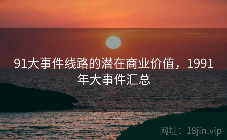 91大事件线路的潜在商业价值，1991年大事件汇总  第1张