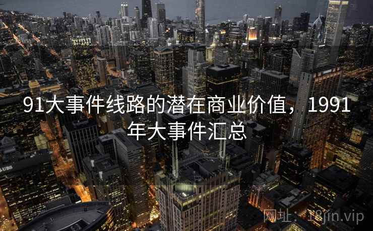 91大事件线路的潜在商业价值，1991年大事件汇总  第2张