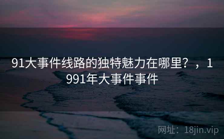 91大事件线路的独特魅力在哪里？，1991年大事件事件  第1张
