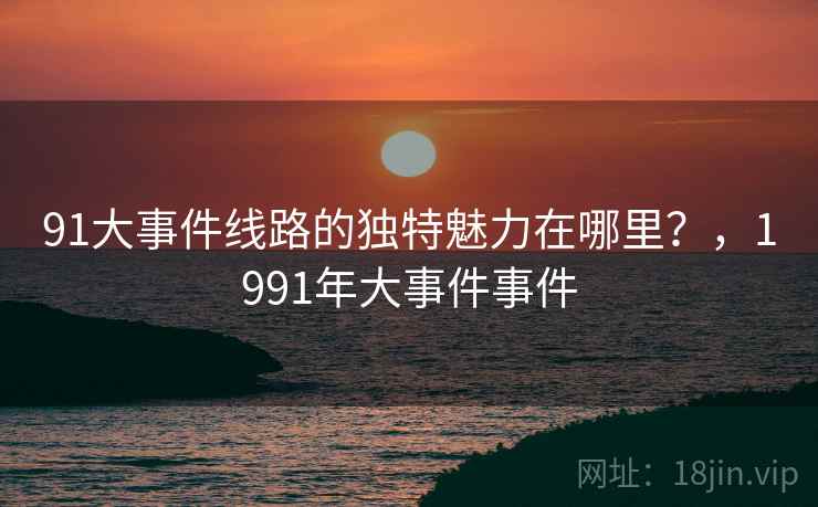 91大事件线路的独特魅力在哪里？，1991年大事件事件  第2张