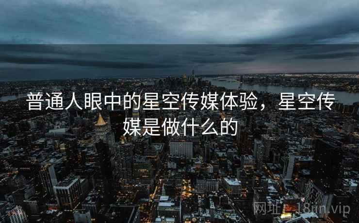普通人眼中的星空传媒体验，星空传媒是做什么的  第2张