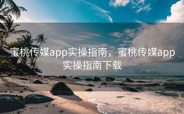 蜜桃传媒app实操指南，蜜桃传媒app实操指南下载  第2张