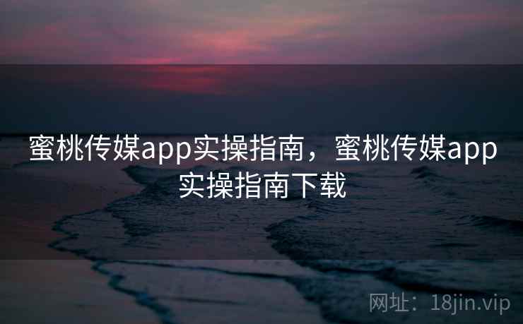 蜜桃传媒app实操指南，蜜桃传媒app实操指南下载  第1张
