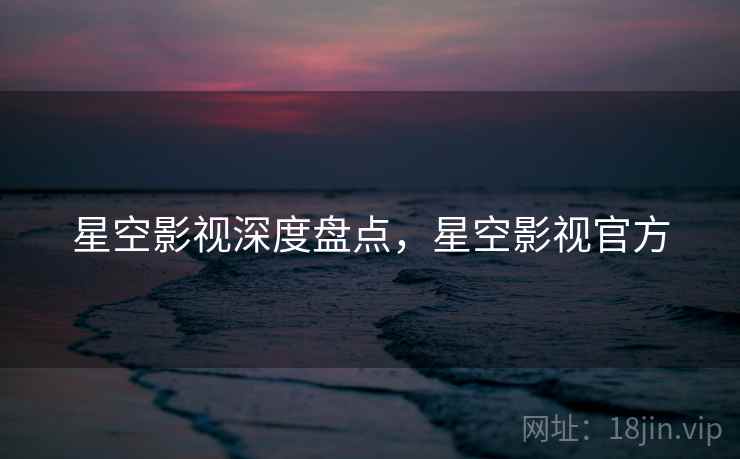 星空影视深度盘点，星空影视官方  第1张