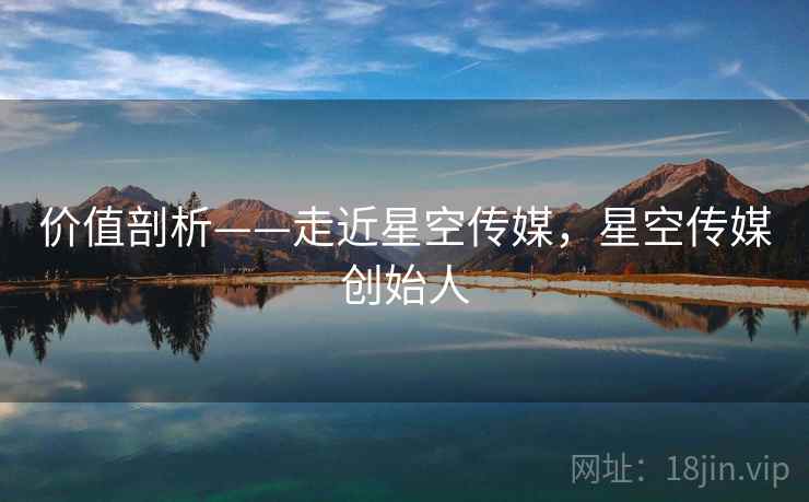 价值剖析——走近星空传媒，星空传媒创始人  第1张