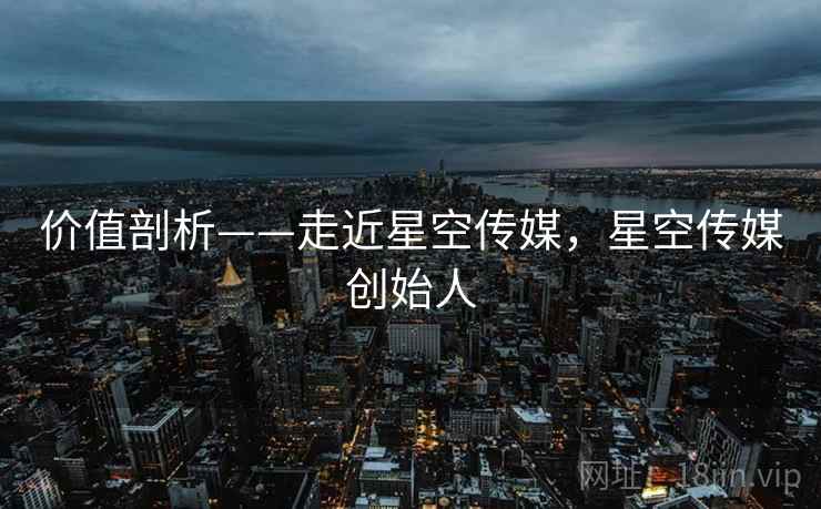 价值剖析——走近星空传媒，星空传媒创始人  第2张