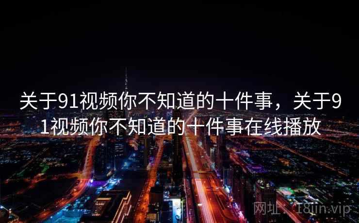 关于91视频你不知道的十件事，关于91视频你不知道的十件事在线播放  第2张