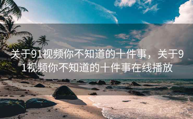 关于91视频你不知道的十件事，关于91视频你不知道的十件事在线播放  第1张