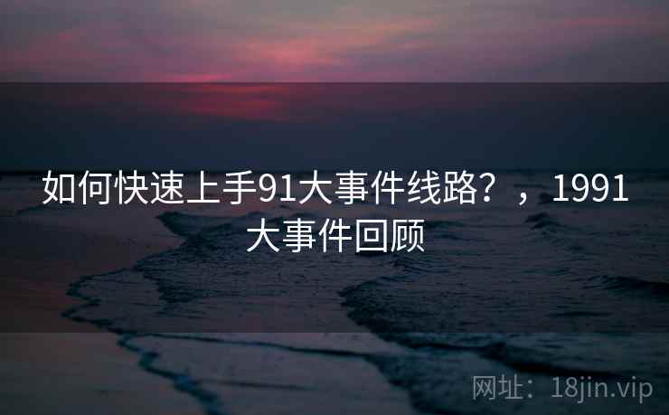如何快速上手91大事件线路？，1991大事件回顾  第1张