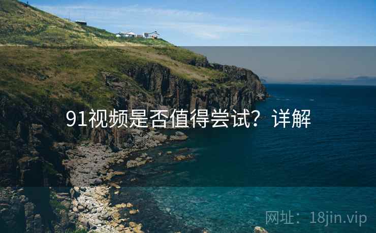 91视频是否值得尝试？详解  第1张