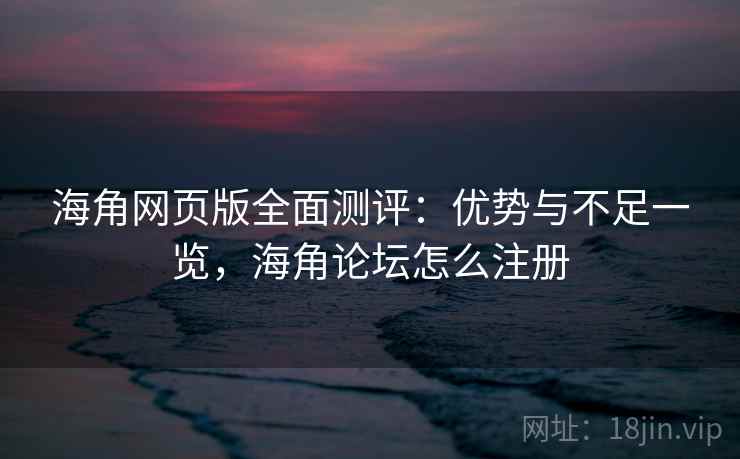 海角网页版全面测评：优势与不足一览，海角论坛怎么注册  第1张