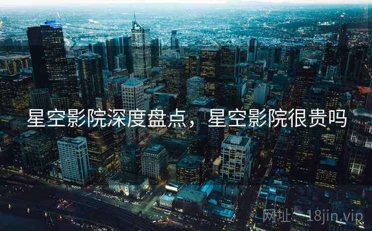 星空影院深度盘点，星空影院很贵吗  第1张