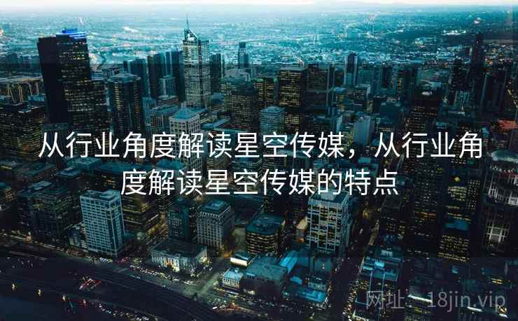 从行业角度解读星空传媒，从行业角度解读星空传媒的特点  第2张