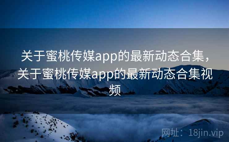 关于蜜桃传媒app的最新动态合集，关于蜜桃传媒app的最新动态合集视频  第1张