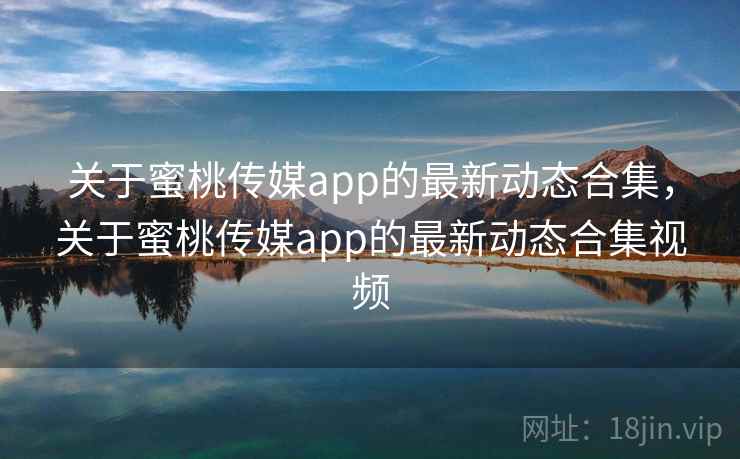 关于蜜桃传媒app的最新动态合集，关于蜜桃传媒app的最新动态合集视频  第2张
