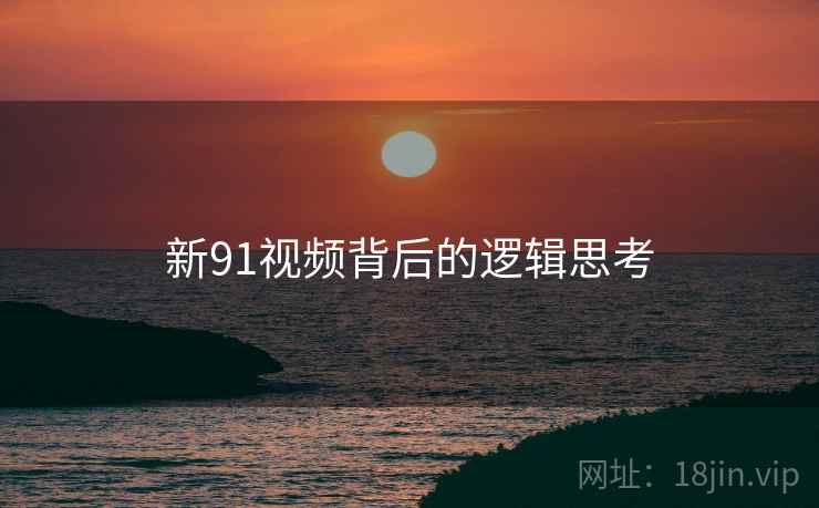 新91视频背后的逻辑思考  第1张