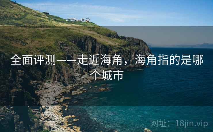 全面评测——走近海角，海角指的是哪个城市