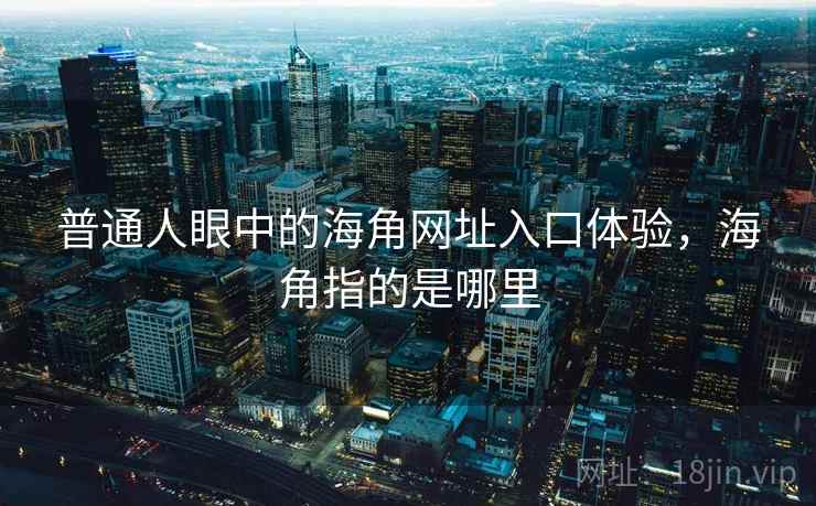 普通人眼中的海角网址入口体验，海角指的是哪里  第1张