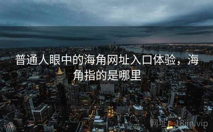 普通人眼中的海角网址入口体验，海角指的是哪里  第2张