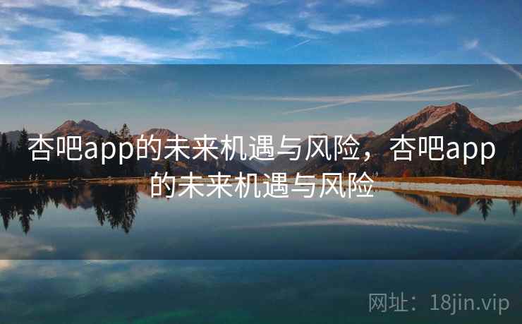 杏吧app的未来机遇与风险，杏吧app的未来机遇与风险  第2张