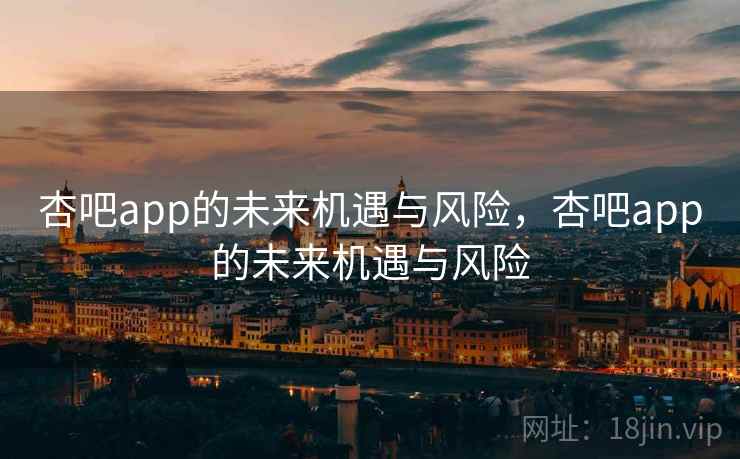 杏吧app的未来机遇与风险，杏吧app的未来机遇与风险  第1张