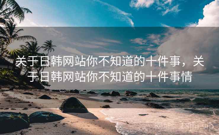 关于日韩网站你不知道的十件事，关于日韩网站你不知道的十件事情  第2张