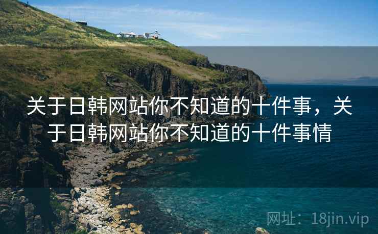 关于日韩网站你不知道的十件事，关于日韩网站你不知道的十件事情  第1张