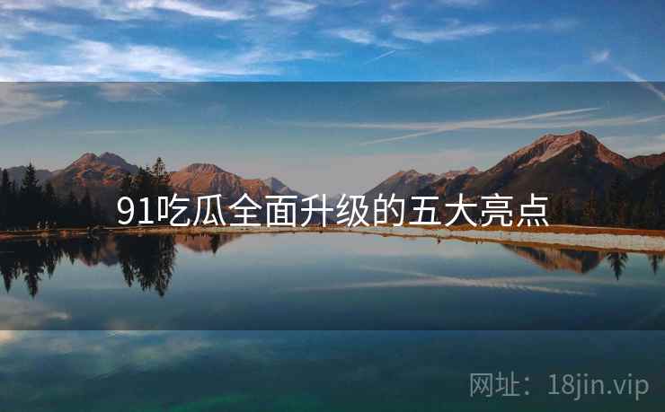 91吃瓜全面升级的五大亮点  第1张