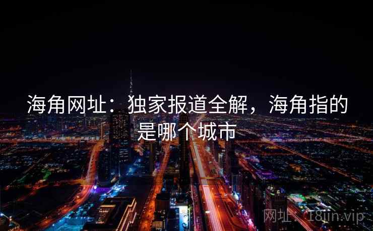 海角网址：独家报道全解，海角指的是哪个城市  第2张