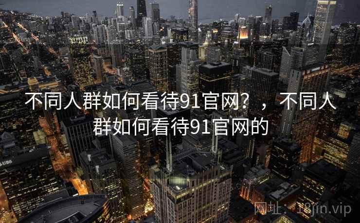 不同人群如何看待91官网？，不同人群如何看待91官网的  第1张