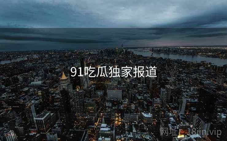 91吃瓜独家报道  第2张