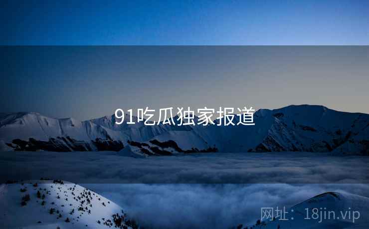 91吃瓜独家报道  第1张