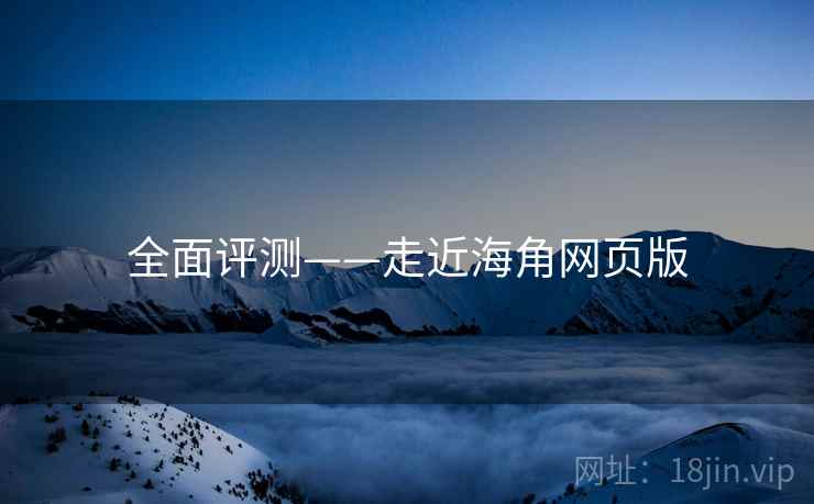 全面评测——走近海角网页版  第2张