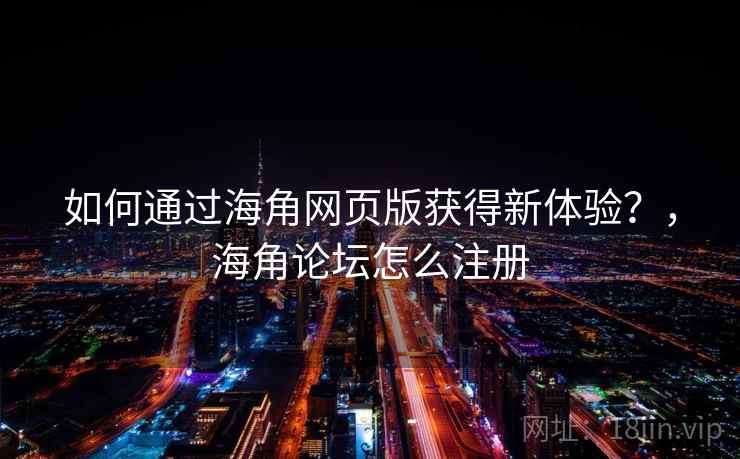 如何通过海角网页版获得新体验？，海角论坛怎么注册  第2张