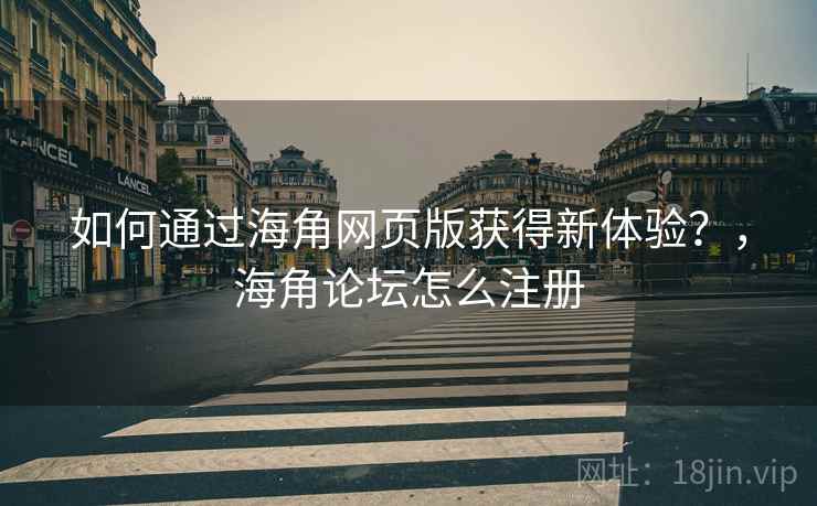 如何通过海角网页版获得新体验？，海角论坛怎么注册  第1张