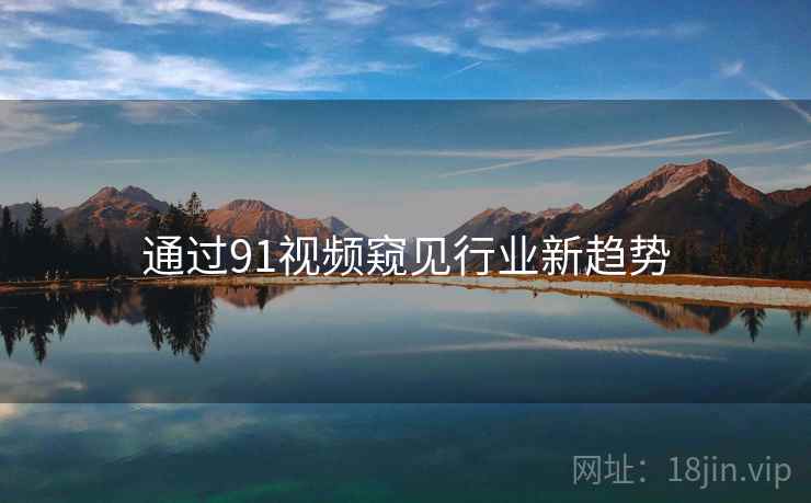 通过91视频窥见行业新趋势  第1张
