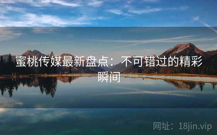 蜜桃传媒最新盘点：不可错过的精彩瞬间  第2张