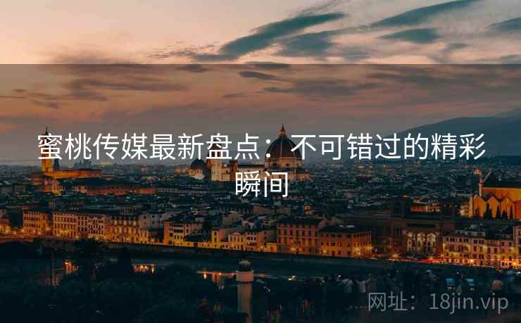 蜜桃传媒最新盘点：不可错过的精彩瞬间  第1张