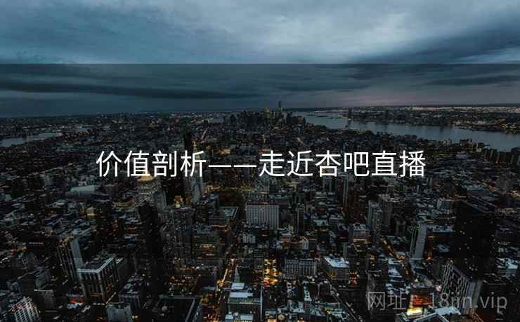 价值剖析——走近杏吧直播  第1张